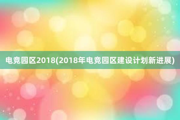 电竞园区2018(2018年电竞园区建设计划新进展)