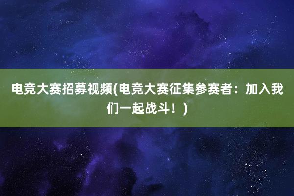 电竞大赛招募视频(电竞大赛征集参赛者：加入我们一起战斗！)