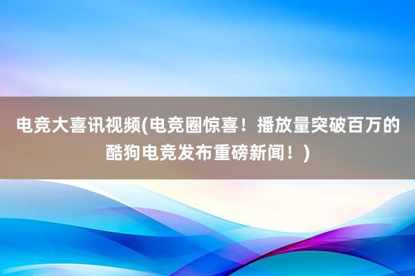 电竞大喜讯视频(电竞圈惊喜！播放量突破百万的酷狗电竞发布重磅新闻！)