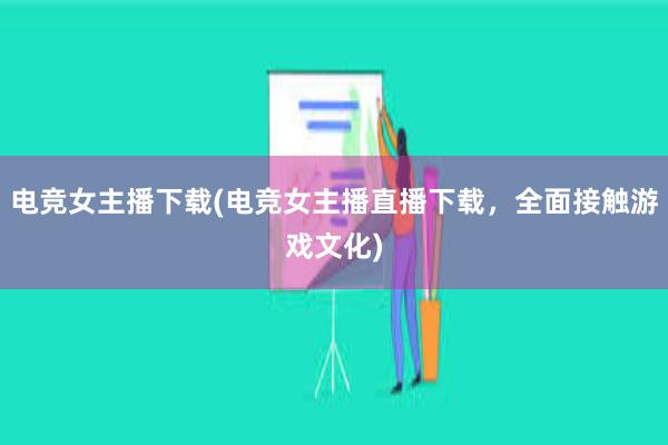 电竞女主播下载(电竞女主播直播下载，全面接触游戏文化)