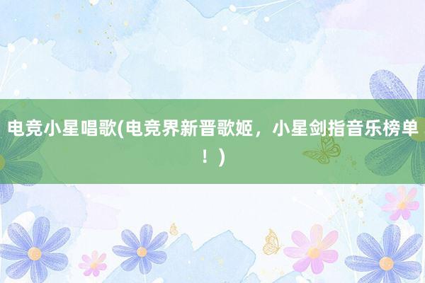 电竞小星唱歌(电竞界新晋歌姬，小星剑指音乐榜单！)