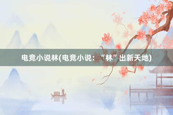 电竞小说林(电竞小说：“林”出新天地)