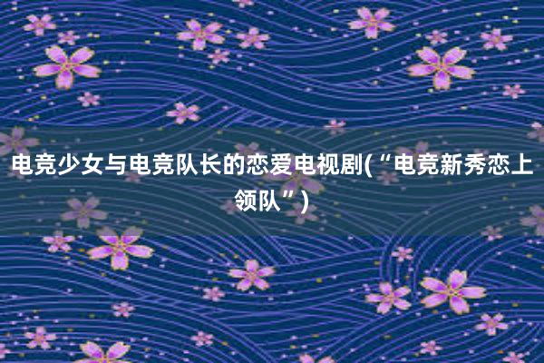 电竞少女与电竞队长的恋爱电视剧(“电竞新秀恋上领队”)