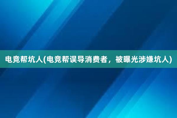 电竞帮坑人(电竞帮误导消费者，被曝光涉嫌坑人)