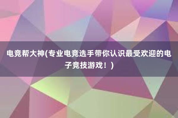 电竞帮大神(专业电竞选手带你认识最受欢迎的电子竞技游戏！)