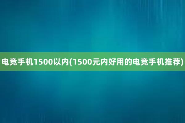 电竞手机1500以内(1500元内好用的电竞手机推荐)