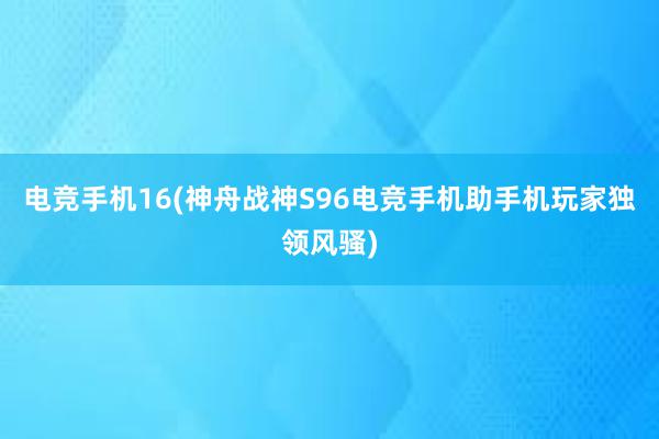 电竞手机16(神舟战神S96电竞手机助手机玩家独领风骚)