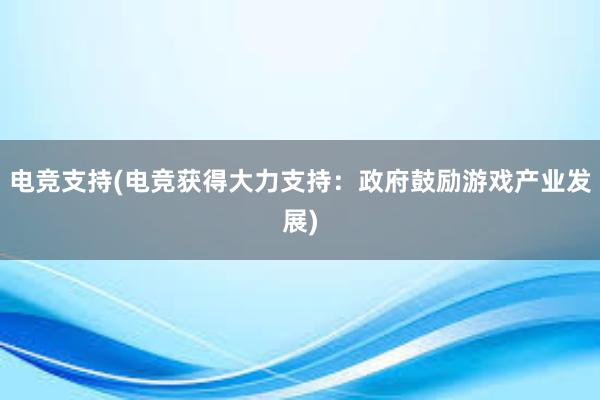 电竞支持(电竞获得大力支持：政府鼓励游戏产业发展)