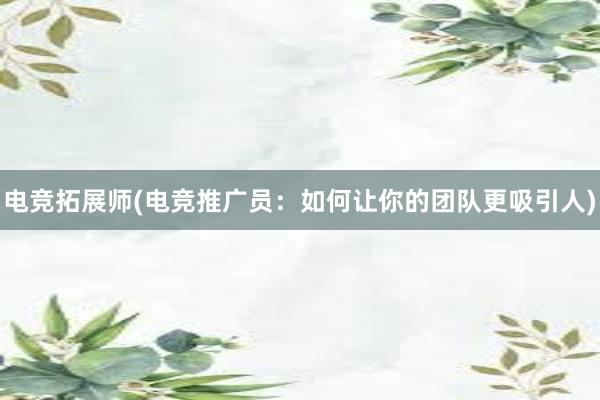 电竞拓展师(电竞推广员：如何让你的团队更吸引人)