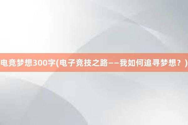 电竞梦想300字(电子竞技之路——我如何追寻梦想？)