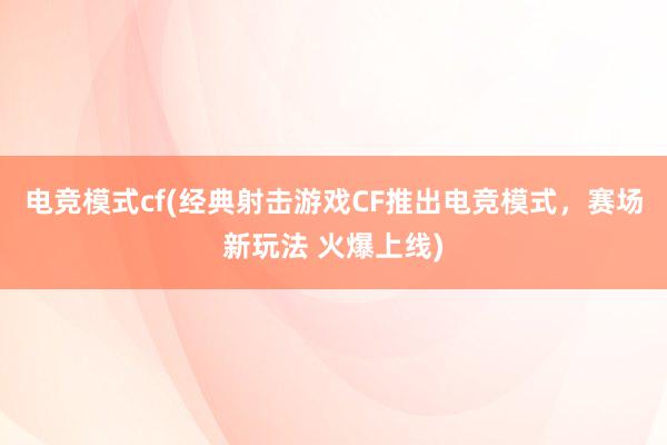 电竞模式cf(经典射击游戏CF推出电竞模式，赛场新玩法 火爆上线)