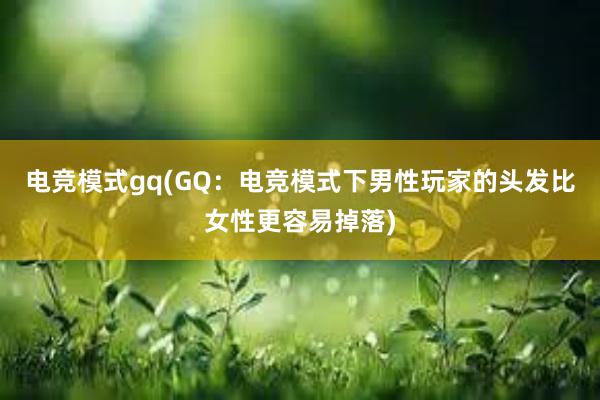 电竞模式gq(GQ：电竞模式下男性玩家的头发比女性更容易掉落)