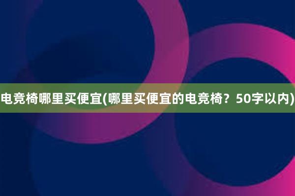 电竞椅哪里买便宜(哪里买便宜的电竞椅？50字以内)