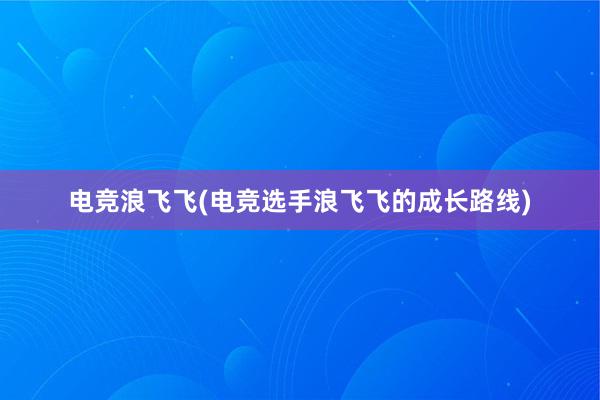 电竞浪飞飞(电竞选手浪飞飞的成长路线)