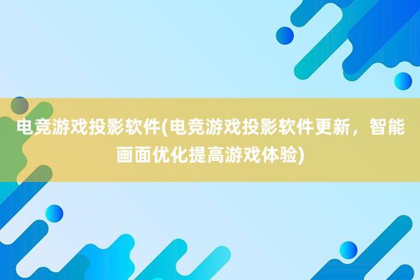 电竞游戏投影软件(电竞游戏投影软件更新，智能画面优化提高游戏体验)