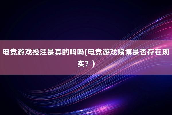 电竞游戏投注是真的吗吗(电竞游戏赌博是否存在现实？)