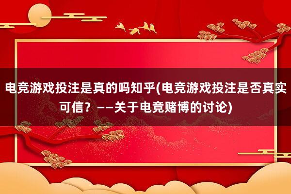 电竞游戏投注是真的吗知乎(电竞游戏投注是否真实可信？——关于电竞赌博的讨论)