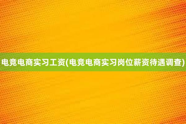 电竞电商实习工资(电竞电商实习岗位薪资待遇调查)