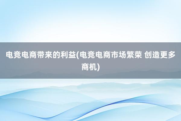 电竞电商带来的利益(电竞电商市场繁荣 创造更多商机)