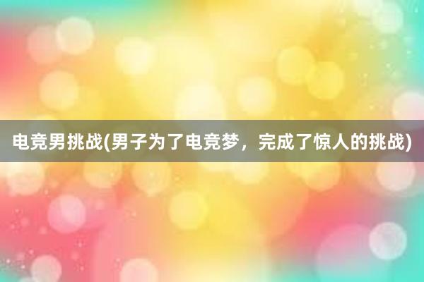 电竞男挑战(男子为了电竞梦，完成了惊人的挑战)