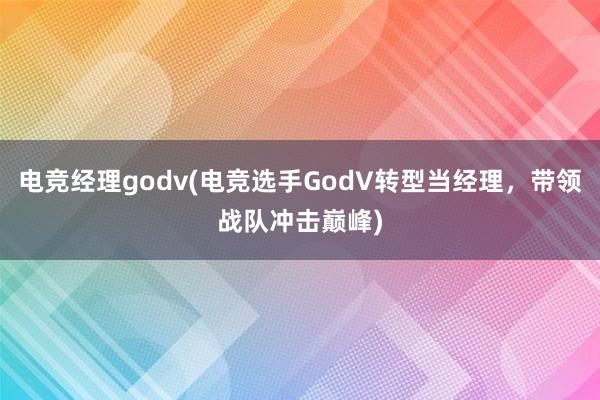 电竞经理godv(电竞选手GodV转型当经理，带领战队冲击巅峰)