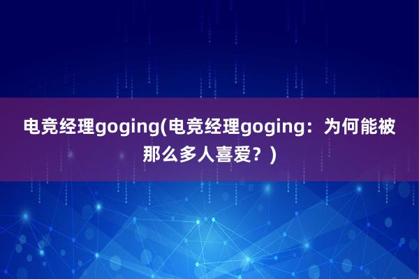 电竞经理goging(电竞经理goging：为何能被那么多人喜爱？)