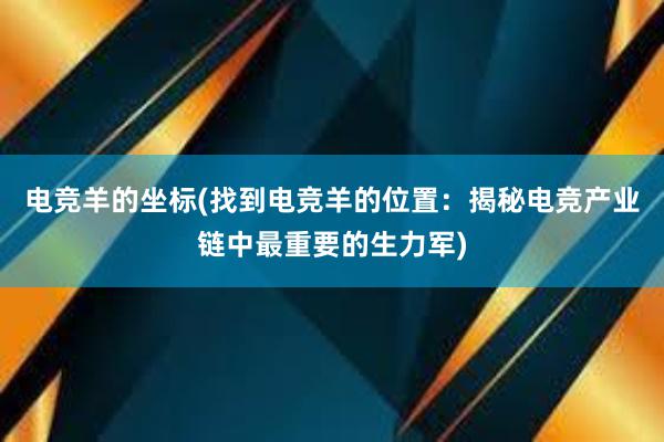 电竞羊的坐标(找到电竞羊的位置：揭秘电竞产业链中最重要的生力军)