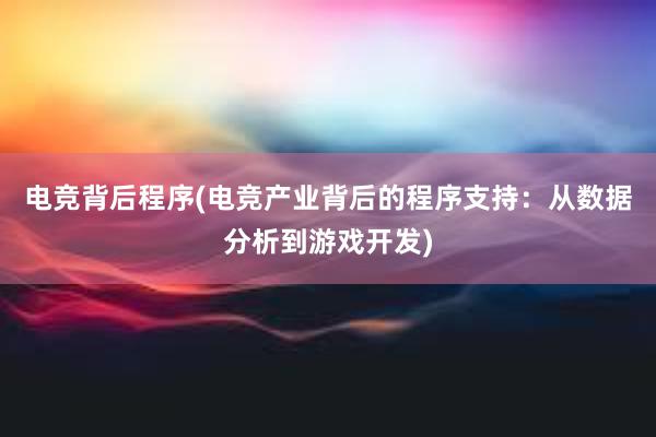 电竞背后程序(电竞产业背后的程序支持：从数据分析到游戏开发)