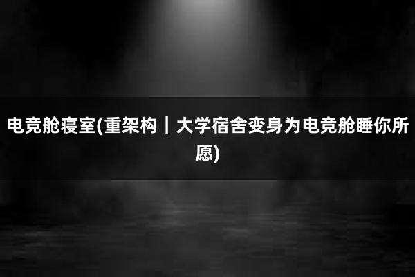 电竞舱寝室(重架构｜大学宿舍变身为电竞舱睡你所愿)