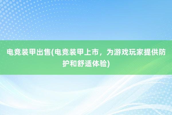 电竞装甲出售(电竞装甲上市，为游戏玩家提供防护和舒适体验)