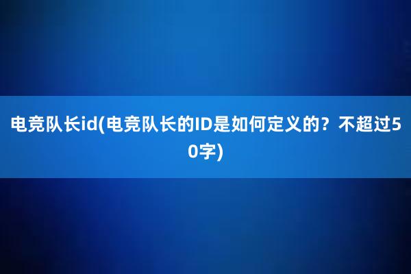 电竞队长id(电竞队长的ID是如何定义的？不超过50字)