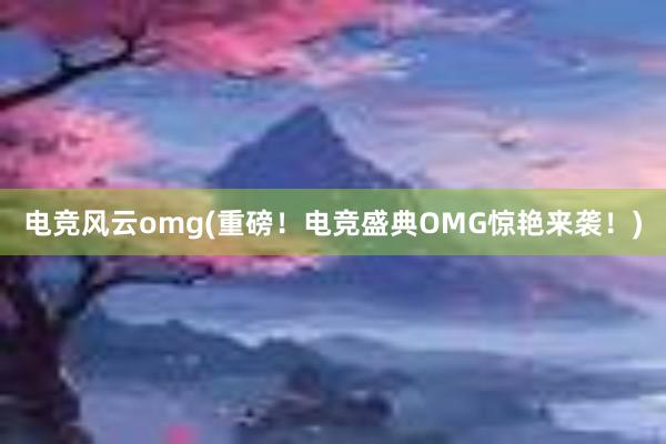 电竞风云omg(重磅！电竞盛典OMG惊艳来袭！)