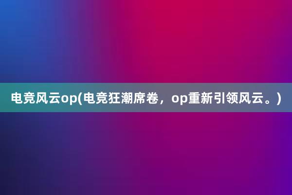 电竞风云op(电竞狂潮席卷，op重新引领风云。)