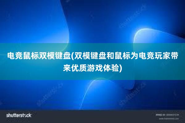 电竞鼠标双模键盘(双模键盘和鼠标为电竞玩家带来优质游戏体验)