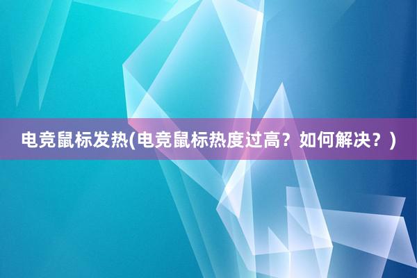 电竞鼠标发热(电竞鼠标热度过高？如何解决？)