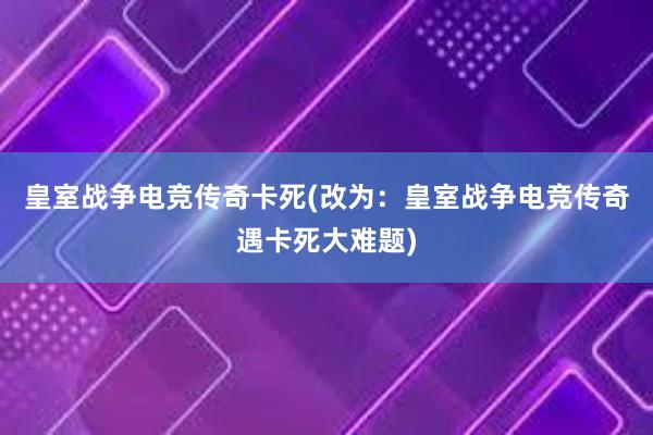 皇室战争电竞传奇卡死(改为：皇室战争电竞传奇遇卡死大难题)