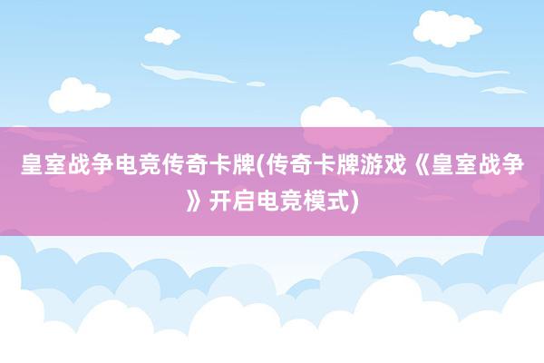 皇室战争电竞传奇卡牌(传奇卡牌游戏《皇室战争》开启电竞模式)