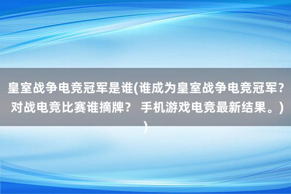 皇室战争电竞冠军是谁(谁成为皇室战争电竞冠军？ 对战电竞比赛谁摘牌？ 手机游戏电竞最新结果。)