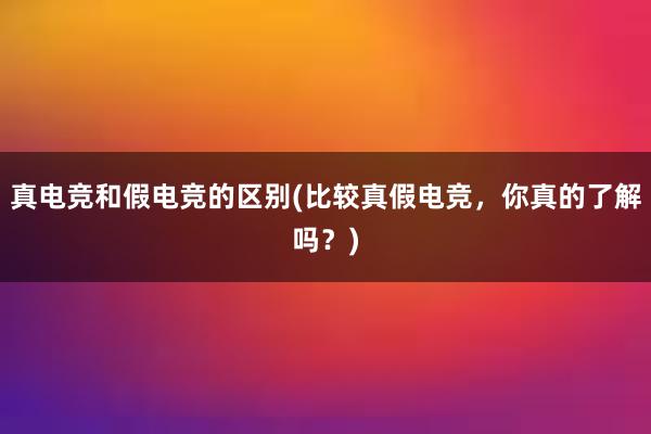 真电竞和假电竞的区别(比较真假电竞，你真的了解吗？)