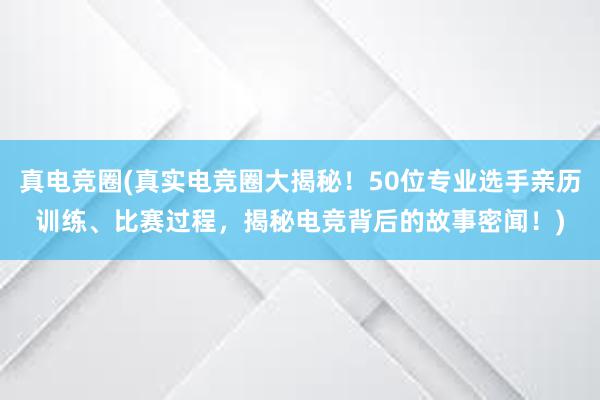 真电竞圈(真实电竞圈大揭秘！50位专业选手亲历训练、比赛过程，揭秘电竞背后的故事密闻！)