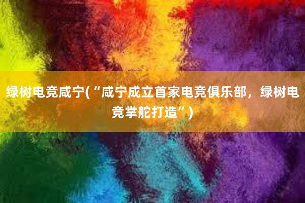 绿树电竞咸宁(“咸宁成立首家电竞俱乐部，绿树电竞掌舵打造”)