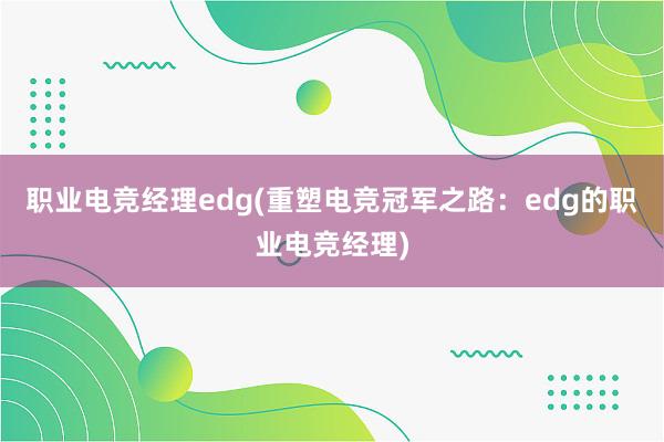 职业电竞经理edg(重塑电竞冠军之路：edg的职业电竞经理)