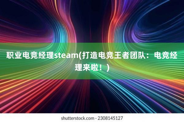 职业电竞经理steam(打造电竞王者团队：电竞经理来啦！)