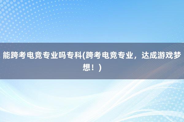 能跨考电竞专业吗专科(跨考电竞专业，达成游戏梦想！)