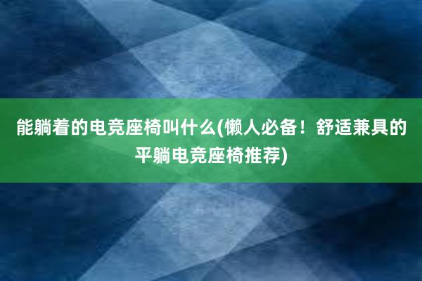 能躺着的电竞座椅叫什么(懒人必备！舒适兼具的平躺电竞座椅推荐)