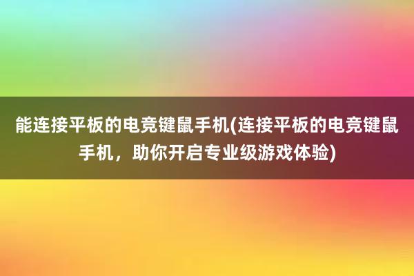 能连接平板的电竞键鼠手机(连接平板的电竞键鼠手机，助你开启专业级游戏体验)