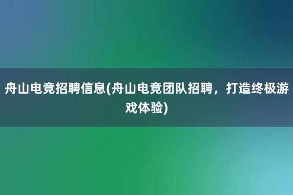 舟山电竞招聘信息(舟山电竞团队招聘，打造终极游戏体验)