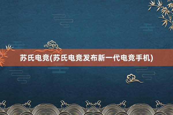 苏氏电竞(苏氏电竞发布新一代电竞手机)