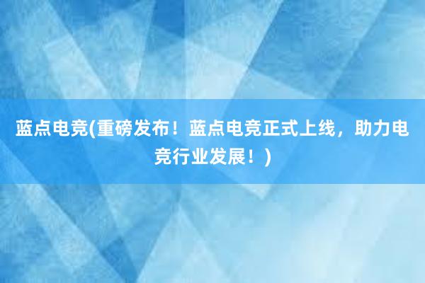 蓝点电竞(重磅发布！蓝点电竞正式上线，助力电竞行业发展！)