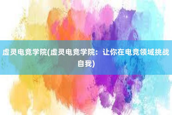 虚灵电竞学院(虚灵电竞学院：让你在电竞领域挑战自我)